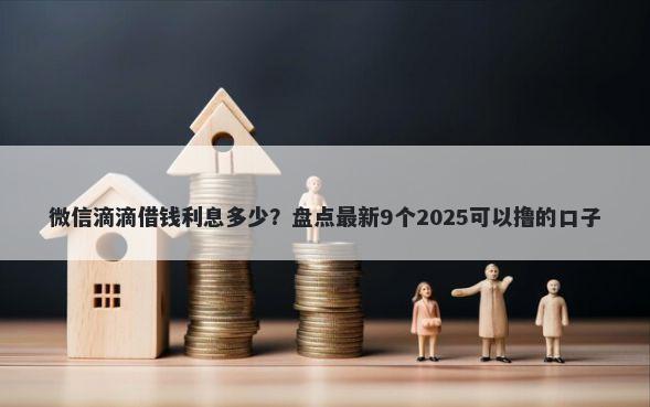 微信滴滴借钱利息多少？盘点最新9个2025可以撸的口子