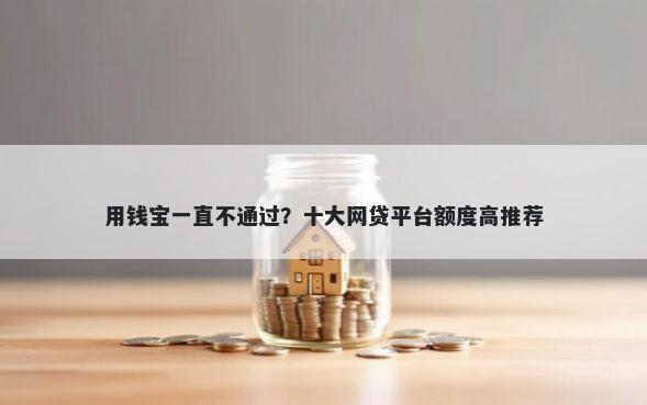 用钱宝一直不通过？十大网贷平台额度高推荐