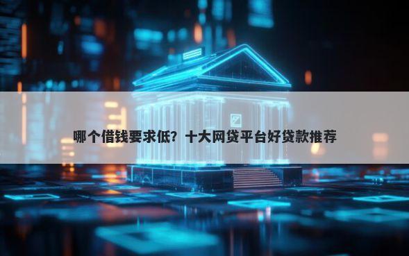 哪个借钱要求低？十大网贷平台好贷款推荐