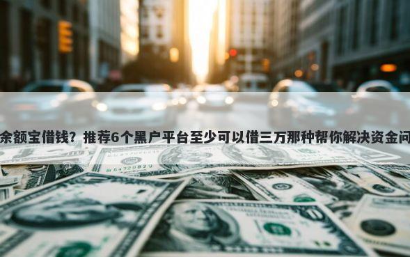在余额宝借钱？推荐6个黑户平台至少可以借三万那种帮你解决资金问题