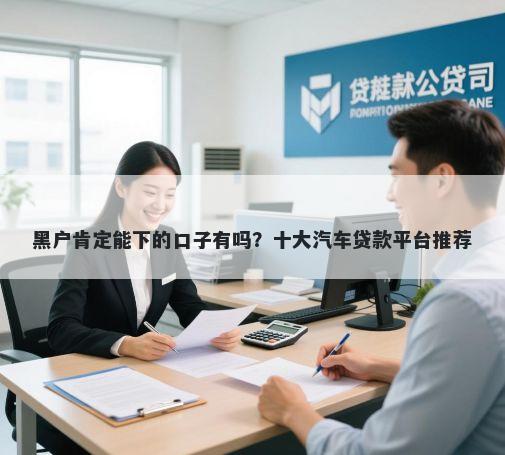 黑户肯定能下的口子有吗？十大汽车贷款平台推荐