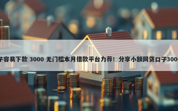 小贷哪些口子容易下款 3000 无门槛本月借款平台力荐！分享小额网贷口子3000无门槛借款