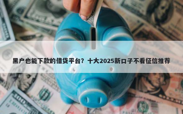 黑户也能下款的借贷平台？十大2025新口子不看征信推荐