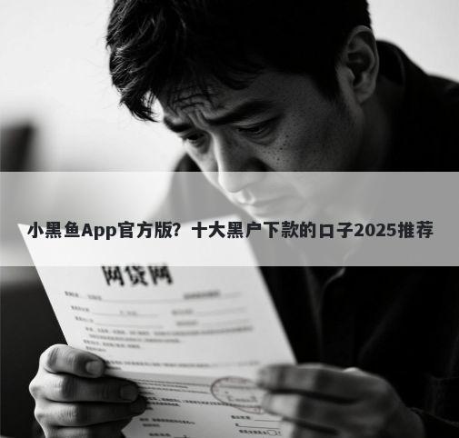 小黑鱼App官方版？十大黑户下款的口子2025推荐