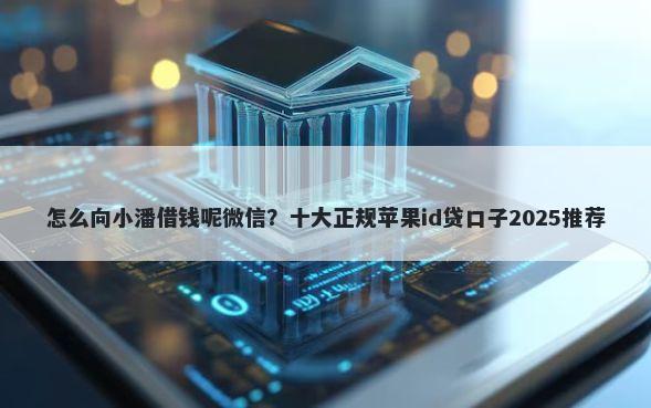 怎么向小潘借钱呢微信？十大正规苹果id贷口子2025推荐