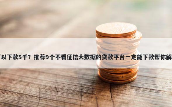 哪些口子可以下款5千？推荐9个不看征信大数据的贷款平台一定能下款帮你解决资金问题