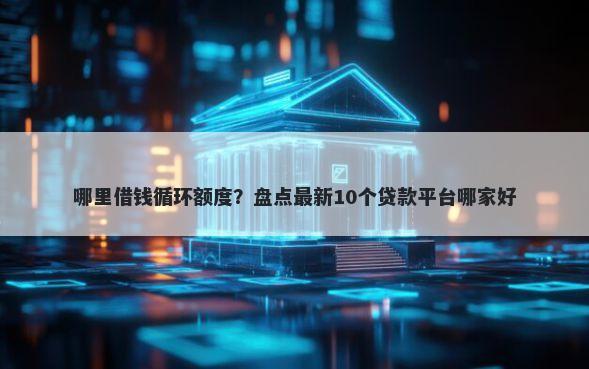 哪里借钱循环额度？盘点最新10个贷款平台哪家好