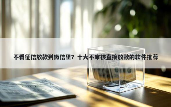 不看征信放款到微信里？十大不审核直接放款的软件推荐