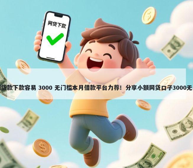 什么高额贷款下款容易 3000 无门槛本月借款平台力荐！分享小额网贷口子3000无门槛借款