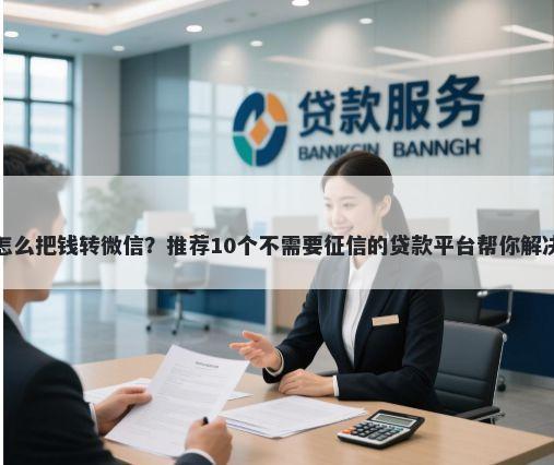 京东借钱怎么把钱转微信？推荐10个不需要征信的贷款平台帮你解决资金问题