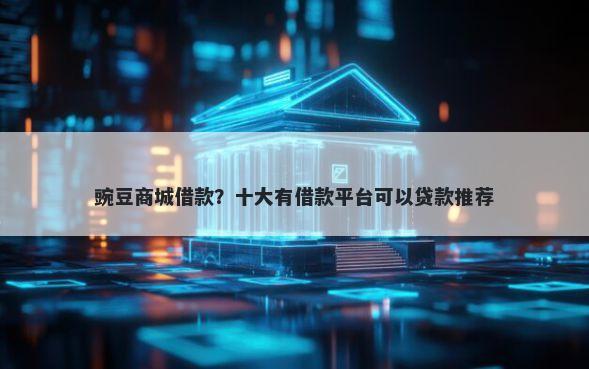 豌豆商城借款？十大有借款平台可以贷款推荐