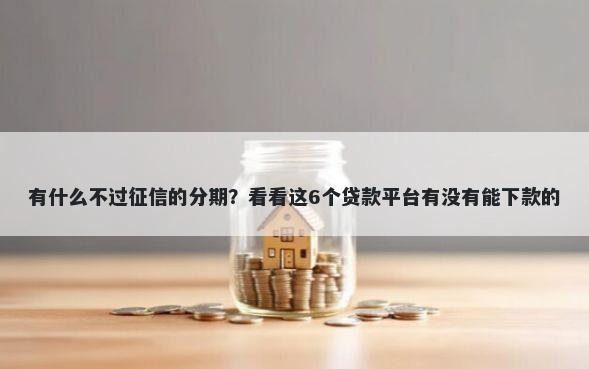 有什么不过征信的分期？看看这6个贷款平台有没有能下款的