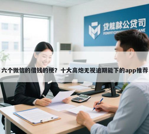 六个微信的借钱的梗？十大高炮无视逾期能下的app推荐