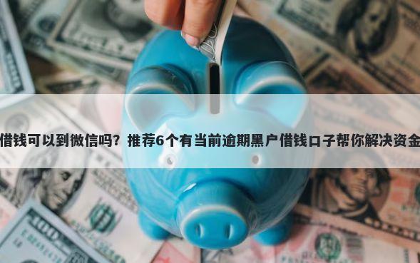 花呗借钱可以到微信吗？推荐6个有当前逾期黑户借钱口子帮你解决资金问题