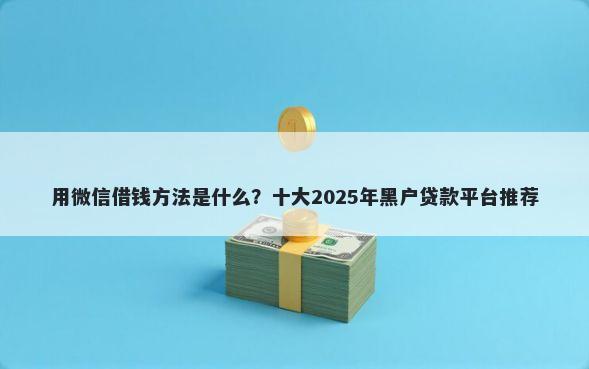 用微信借钱方法是什么？十大2025年黑户贷款平台推荐