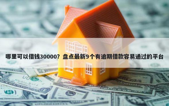 哪里可以借钱30000？盘点最新9个有逾期借款容易通过的平台