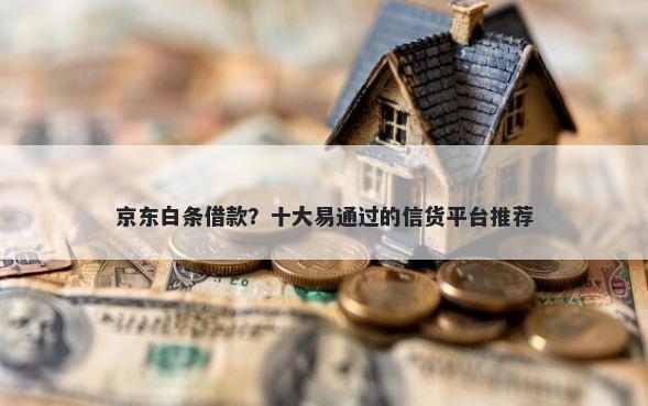 京东白条借款？十大易通过的信货平台推荐