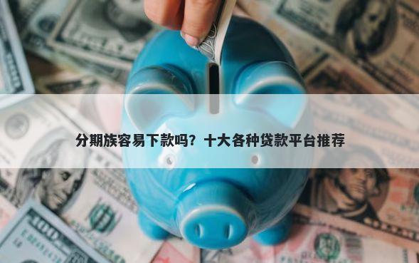 分期族容易下款吗？十大各种贷款平台推荐