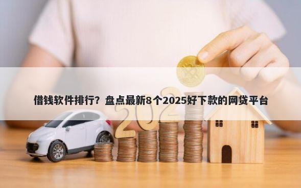 借钱软件排行？盘点最新8个2025好下款的网贷平台
