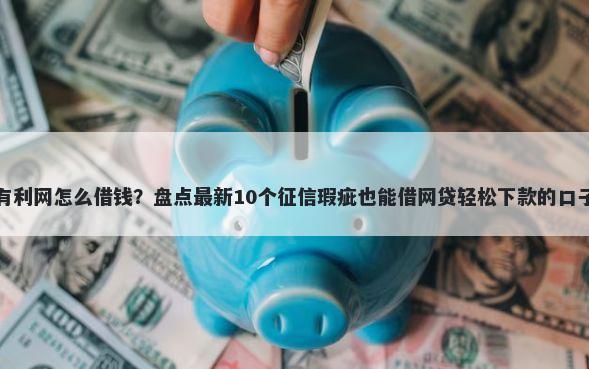 有利网怎么借钱？盘点最新10个征信瑕疵也能借网贷轻松下款的口子