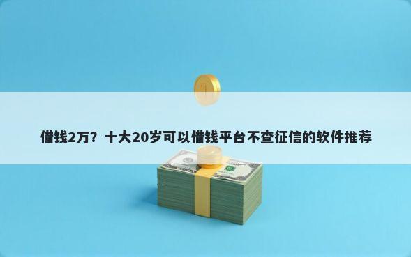借钱2万？十大20岁可以借钱平台不查征信的软件推荐