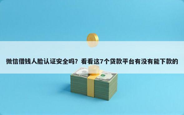 微信借钱人脸认证安全吗？看看这7个贷款平台有没有能下款的