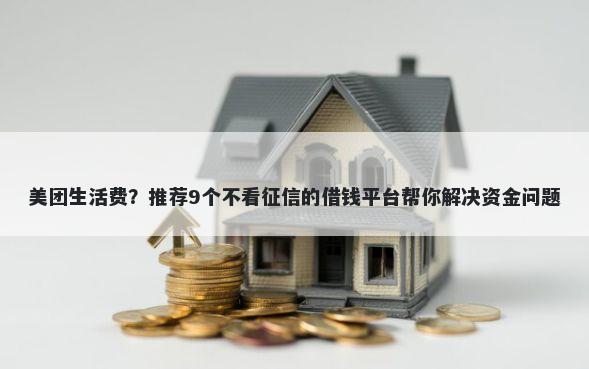 美团生活费？推荐9个不看征信的借钱平台帮你解决资金问题