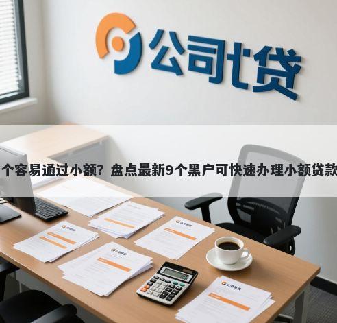 借款平台哪个容易通过小额？盘点最新9个黑户可快速办理小额贷款业务的口子