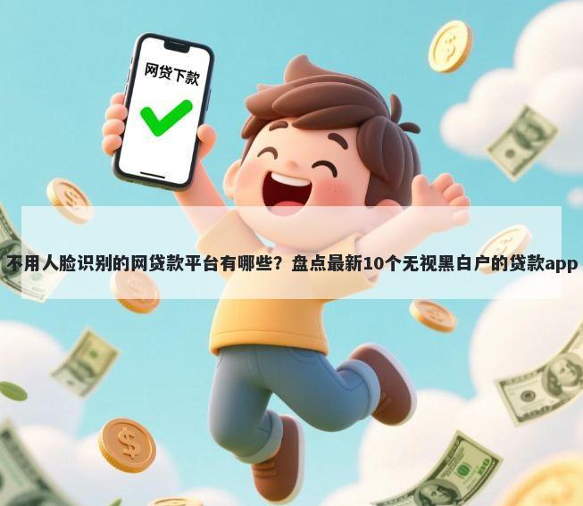 不用人脸识别的网贷款平台有哪些？盘点最新10个无视黑白户的贷款app