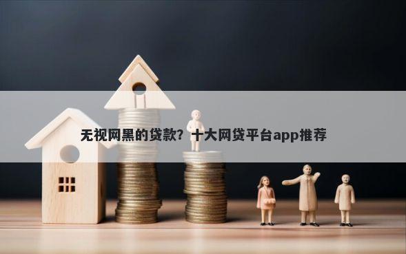 无视网黑的贷款？十大网贷平台app推荐