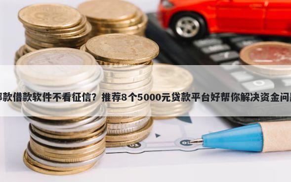 哪款借款软件不看征信？推荐8个5000元贷款平台好帮你解决资金问题