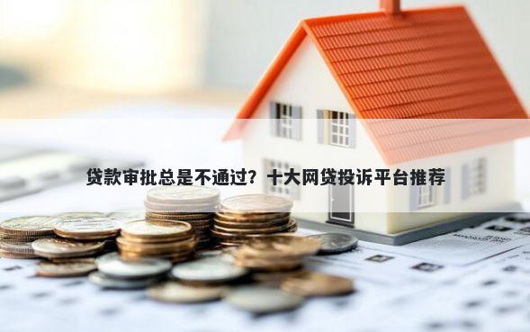 贷款审批总是不通过？十大网贷投诉平台推荐