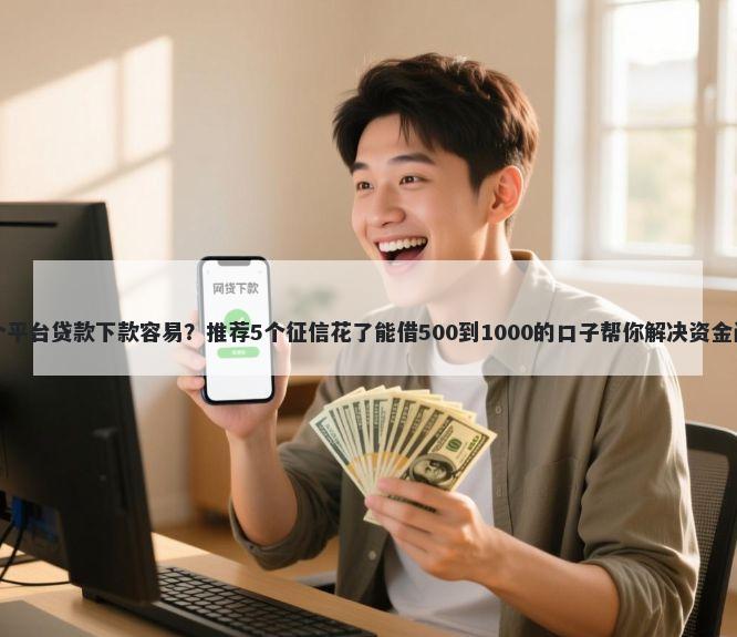 哪个平台贷款下款容易？推荐5个征信花了能借500到1000的口子帮你解决资金问题