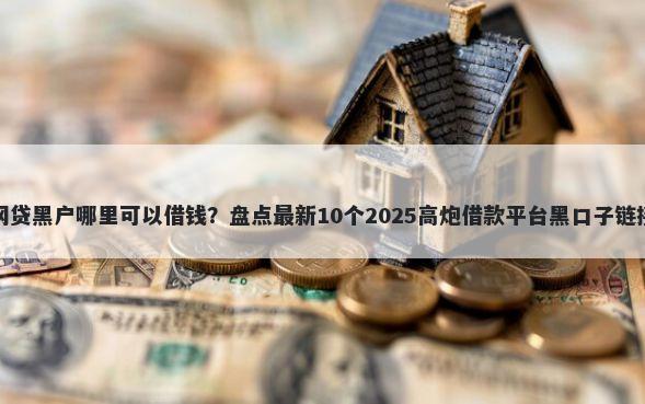 网贷黑户哪里可以借钱？盘点最新10个2025高炮借款平台黑口子链接
