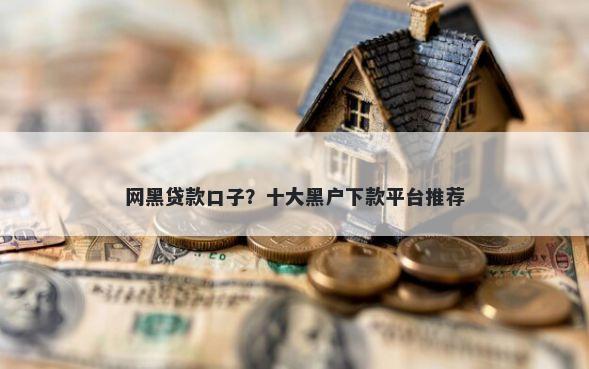 网黑贷款口子？十大黑户下款平台推荐