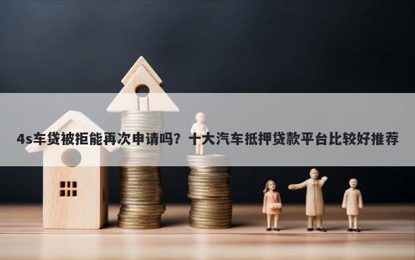4s车贷被拒能再次申请吗？十大汽车抵押贷款平台比较好推荐