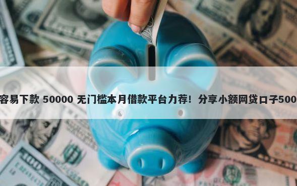 哪几个网贷最容易下款 50000 无门槛本月借款平台力荐！分享小额网贷口子50000无门槛借款