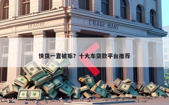 快贷一直被拒？十大车贷款平台推荐