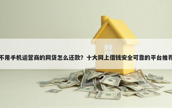 不用手机运营商的网贷怎么还款？十大网上借钱安全可靠的平台推荐