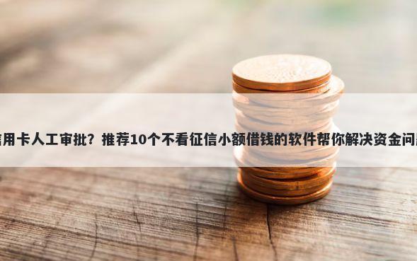 信用卡人工审批？推荐10个不看征信小额借钱的软件帮你解决资金问题