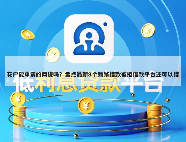 花户能申请的网贷吗？盘点最新8个频繁借款被拒借款平台还可以借