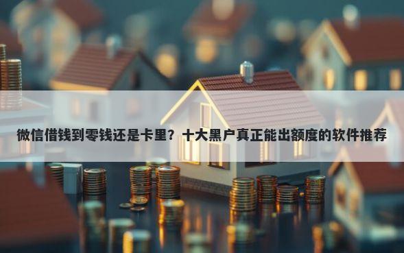 微信借钱到零钱还是卡里？十大黑户真正能出额度的软件推荐