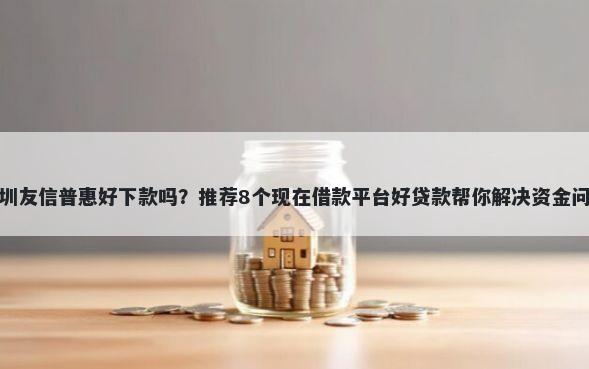 深圳友信普惠好下款吗？推荐8个现在借款平台好贷款帮你解决资金问题