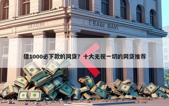 借1000必下款的网贷？十大无视一切的网贷推荐