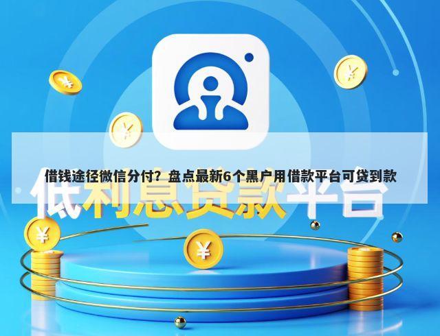 借钱途径微信分付？盘点最新6个黑户用借款平台可贷到款