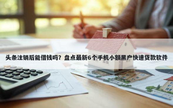 头条注销后能借钱吗？盘点最新6个手机小额黑户快速贷款软件