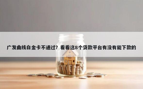 广发曲线白金卡不通过？看看这8个贷款平台有没有能下款的