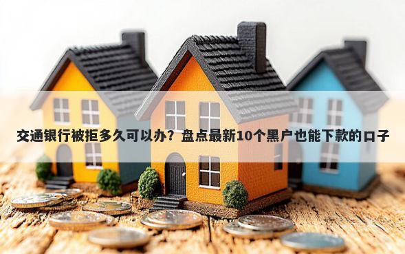 交通银行被拒多久可以办？盘点最新10个黑户也能下款的口子