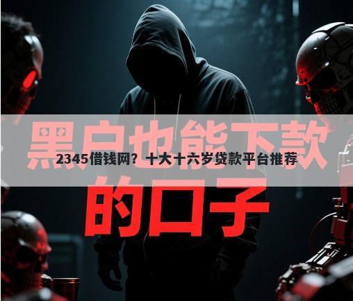 2345借钱网？十大十六岁贷款平台推荐