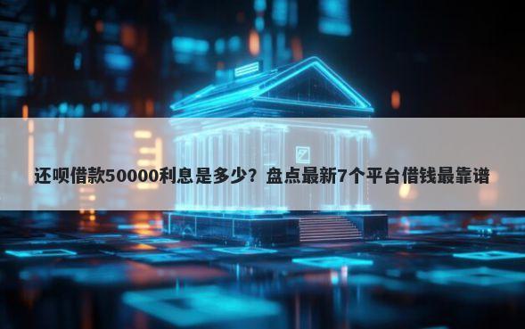 还呗借款50000利息是多少？盘点最新7个平台借钱最靠谱